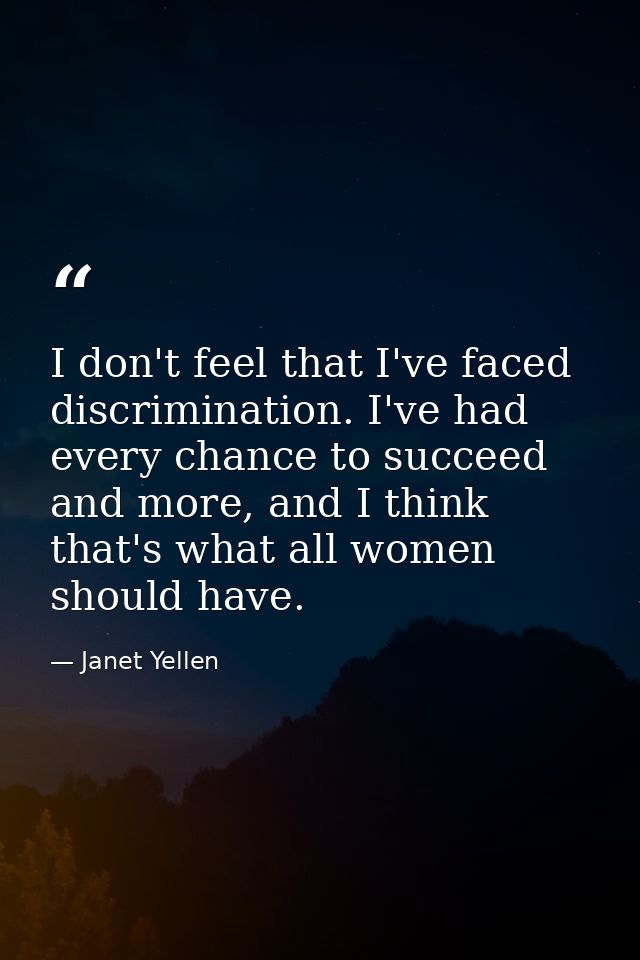 I don't feel that I've faced discrimination. I've had every chance to succeed and more, and I think that's what all wome — Janet Yellen