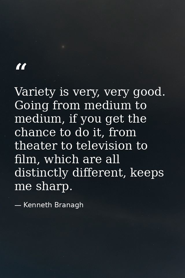 Variety is very, very good. Going from medium to medium, if you get the chance to do it, from theater to television to f — Kenneth Branagh