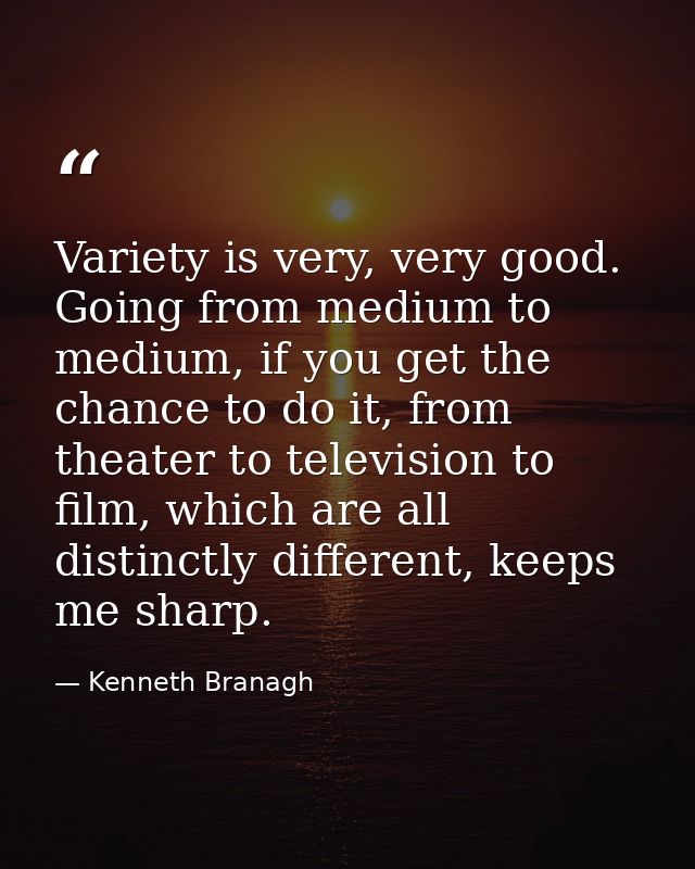 Variety is very, very good. Going from medium to medium, if you get the chance to do it, from theater to television to f — Kenneth Branagh