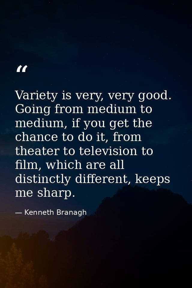 Variety is very, very good. Going from medium to medium, if you get the chance to do it, from theater to television to f — Kenneth Branagh