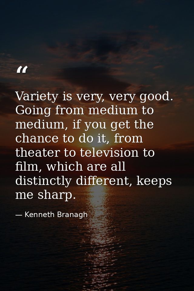 Variety is very, very good. Going from medium to medium, if you get the chance to do it, from theater to television to f — Kenneth Branagh