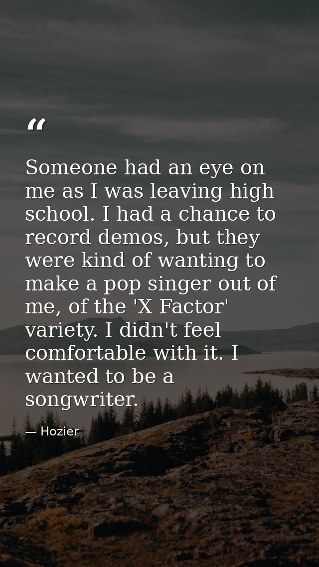 Someone had an eye on me as I was leaving high school. I had a chance to record demos, but they were kind of wanting to  — Hozier