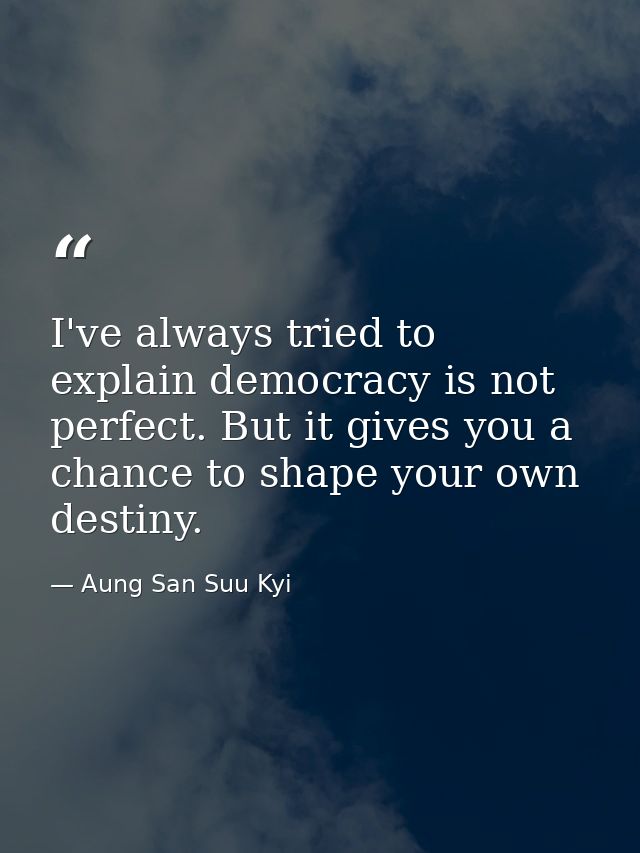 I've always tried to explain democracy is not perfect. But it gives you a chance to shape your own destiny. — Aung San Suu Kyi