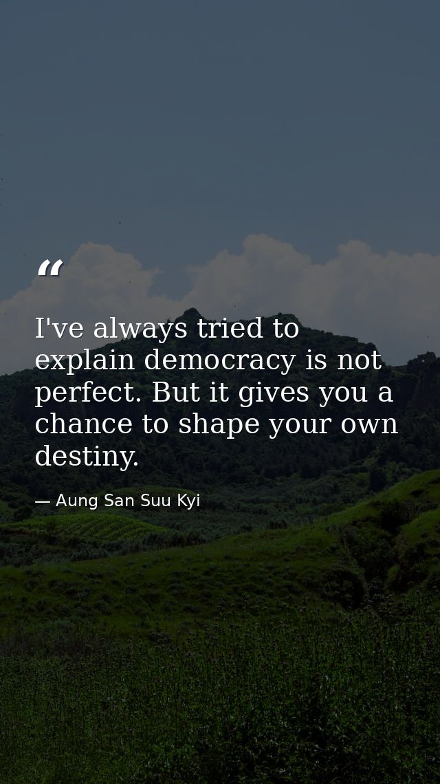 I've always tried to explain democracy is not perfect. But it gives you a chance to shape your own destiny. — Aung San Suu Kyi