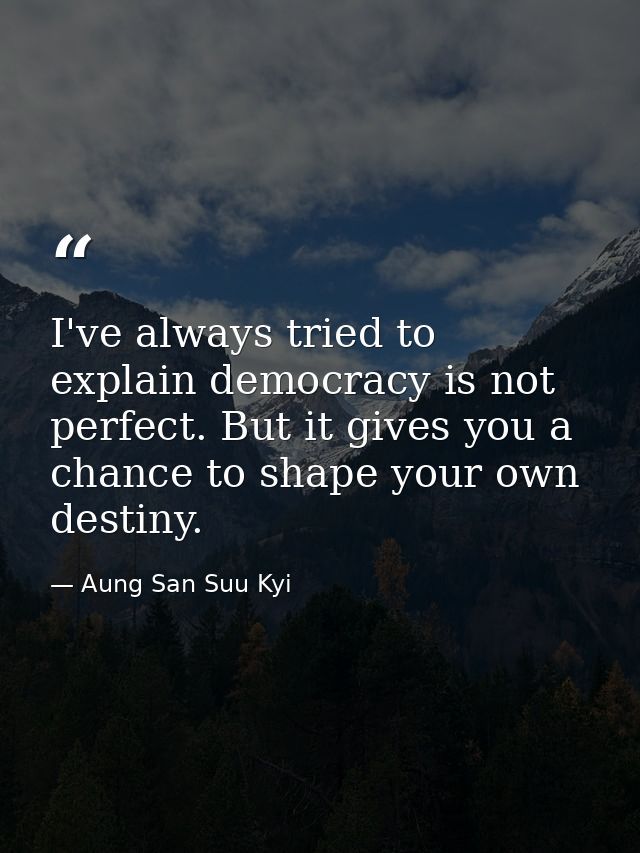 I've always tried to explain democracy is not perfect. But it gives you a chance to shape your own destiny. — Aung San Suu Kyi