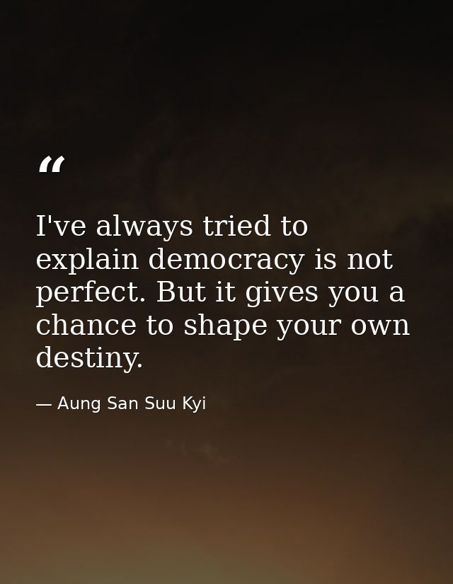 I've always tried to explain democracy is not perfect. But it gives you a chance to shape your own destiny. — Aung San Suu Kyi