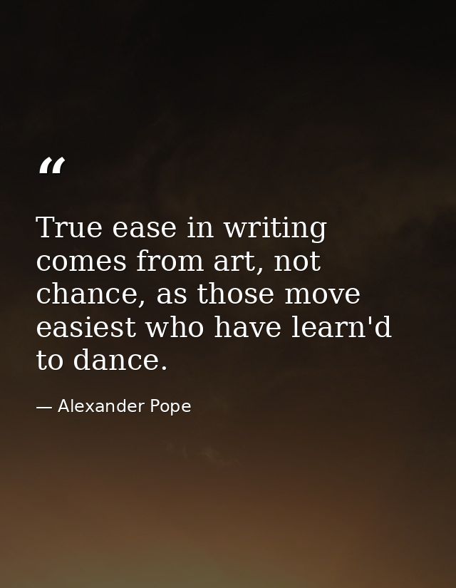 True ease in writing comes from art, not chance, as those move easiest who have learn'd to dance. — Alexander Pope