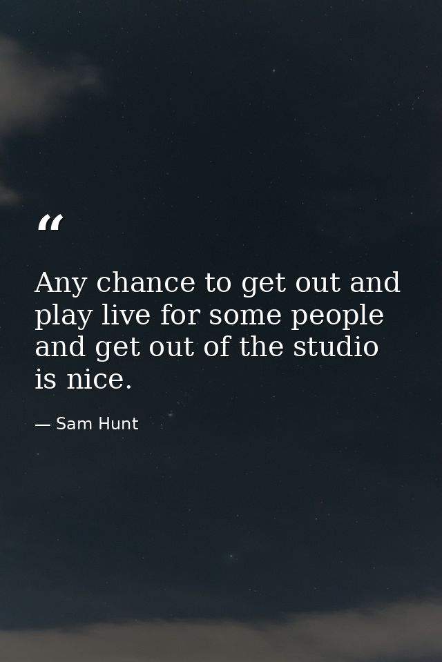 Any chance to get out and play live for some people and get out of the studio is nice. — Sam Hunt