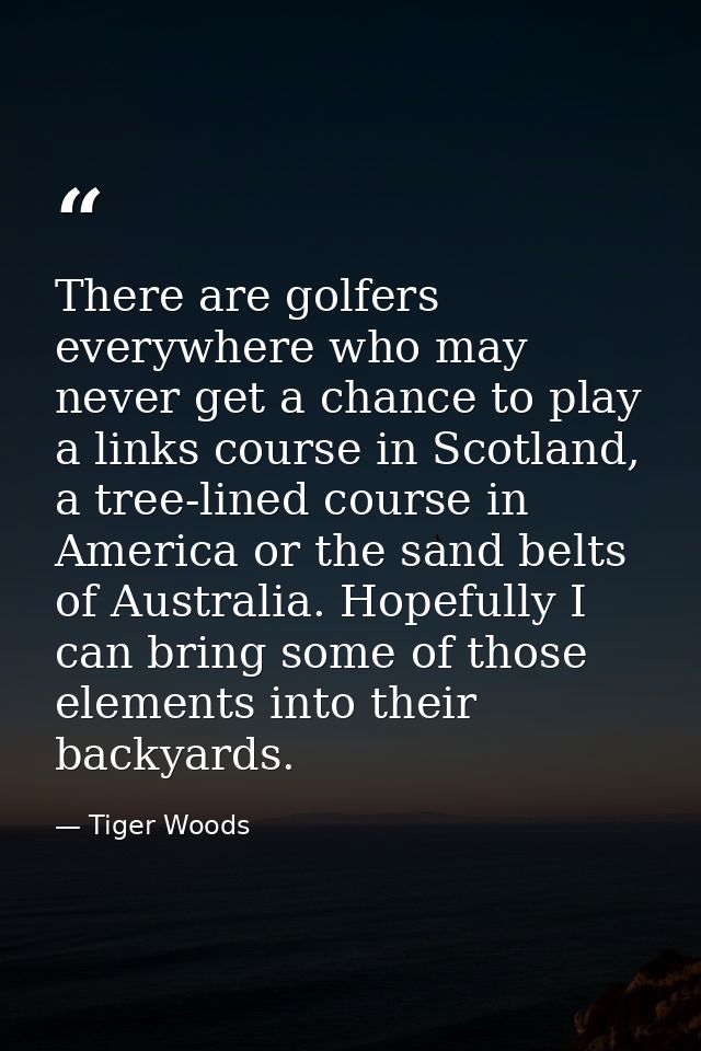There are golfers everywhere who may never get a chance to play a links course in Scotland, a tree-lined course in Ameri — Tiger Woods