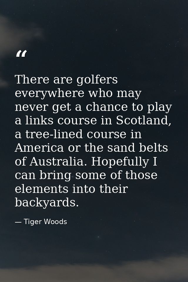 There are golfers everywhere who may never get a chance to play a links course in Scotland, a tree-lined course in Ameri — Tiger Woods