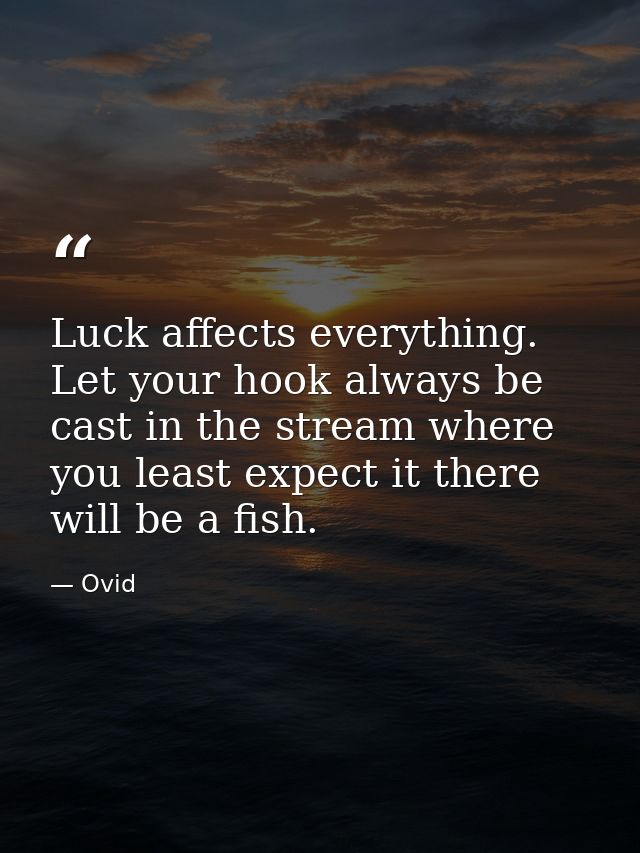 Luck affects everything. Let your hook always be cast in the stream where you least expect it there will be a fish. — Ovid