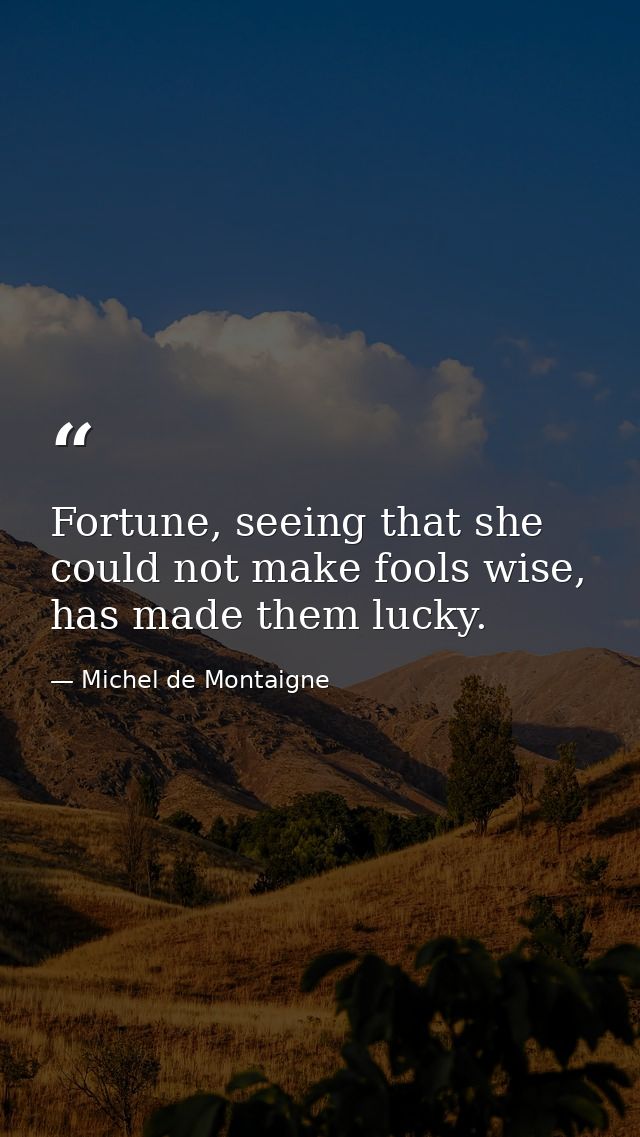 Fortune, seeing that she could not make fools wise, has made them lucky. — Michel de Montaigne