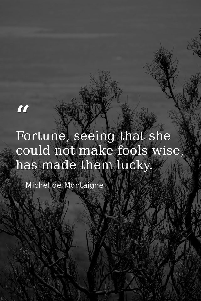 Fortune, seeing that she could not make fools wise, has made them lucky. — Michel de Montaigne
