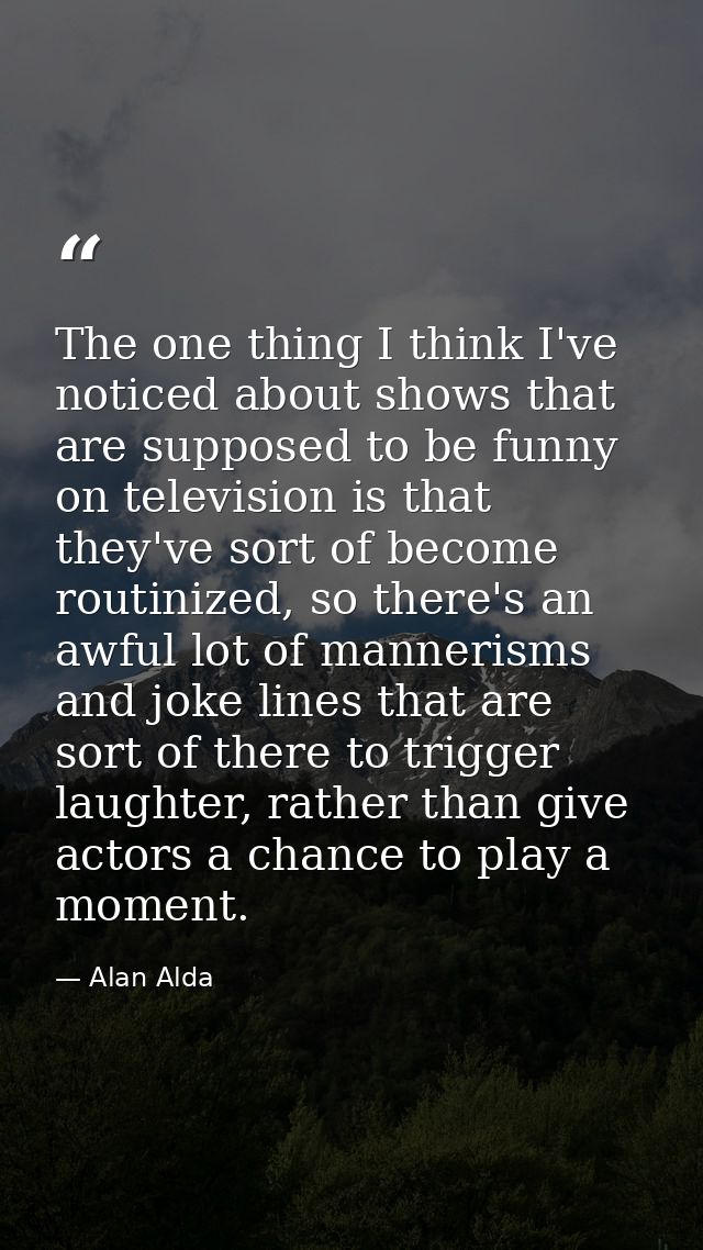 The one thing I think I've noticed about shows that are supposed to be funny on television is that they've sort of becom — Alan Alda