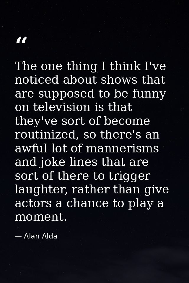 The one thing I think I've noticed about shows that are supposed to be funny on television is that they've sort of becom — Alan Alda