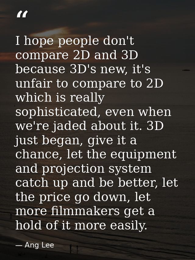 I hope people don't compare 2D and 3D because 3D's new, it's unfair to compare to 2D which is really sophisticated, even — Ang Lee