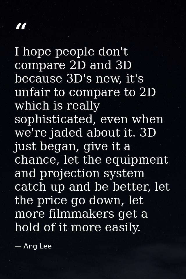 I hope people don't compare 2D and 3D because 3D's new, it's unfair to compare to 2D which is really sophisticated, even — Ang Lee