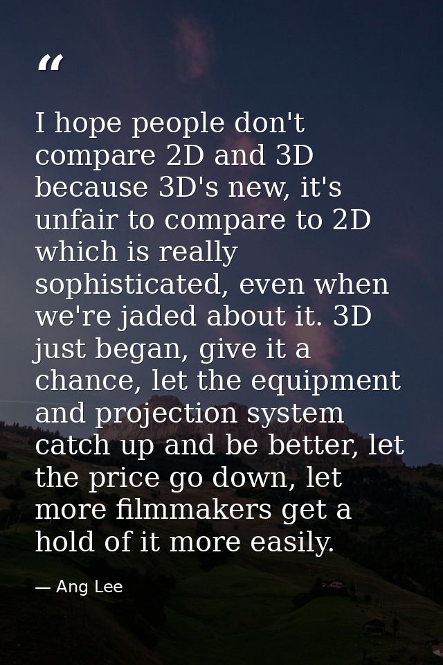 I hope people don't compare 2D and 3D because 3D's new, it's unfair to compare to 2D which is really sophisticated, even — Ang Lee