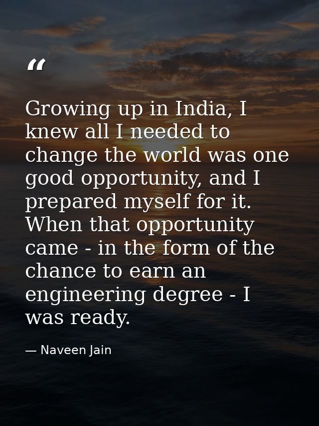 Growing up in India, I knew all I needed to change the world was one good opportunity, and I prepared myself for it. Whe — Naveen Jain