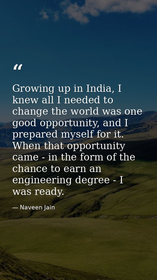 Growing up in India, I knew all I needed to change the world was one good opportunity, and I prepared myself for it. Whe — Naveen Jain
