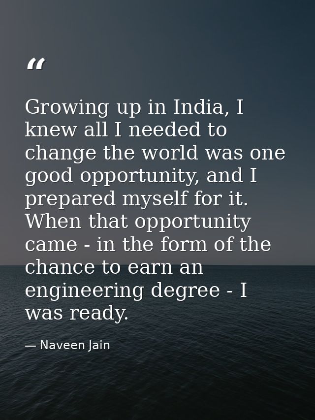 Growing up in India, I knew all I needed to change the world was one good opportunity, and I prepared myself for it. Whe — Naveen Jain