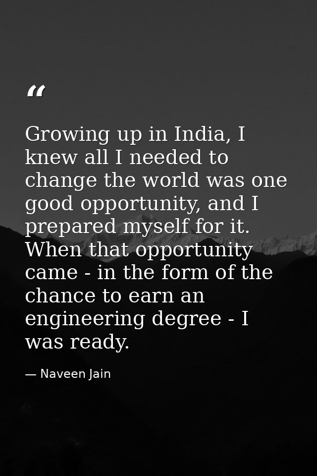Growing up in India, I knew all I needed to change the world was one good opportunity, and I prepared myself for it. Whe — Naveen Jain