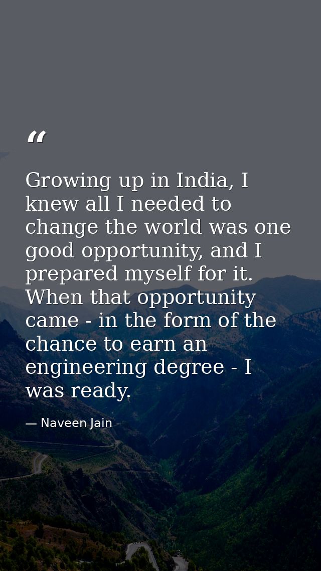 Growing up in India, I knew all I needed to change the world was one good opportunity, and I prepared myself for it. Whe — Naveen Jain