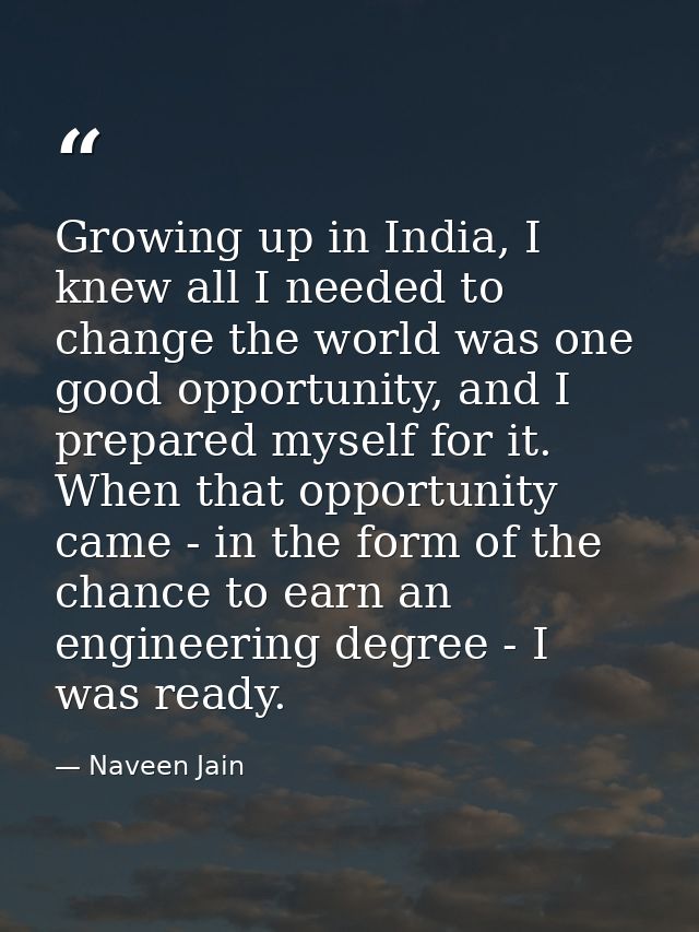 Growing up in India, I knew all I needed to change the world was one good opportunity, and I prepared myself for it. Whe — Naveen Jain