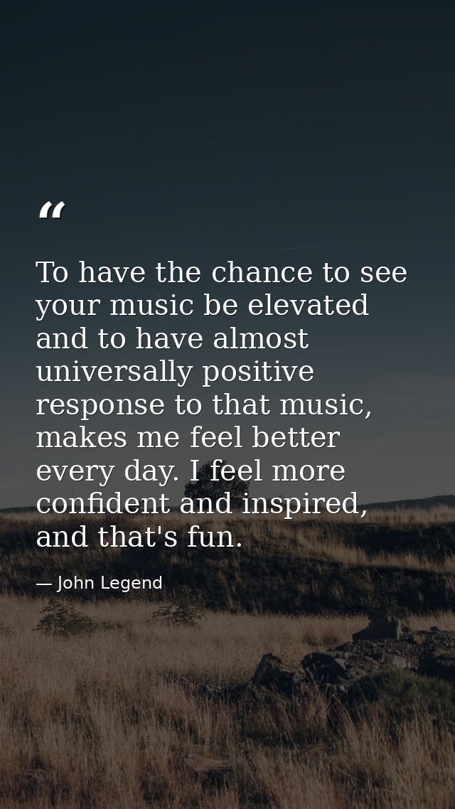 To have the chance to see your music be elevated and to have almost universally positive response to that music, makes m — John Legend