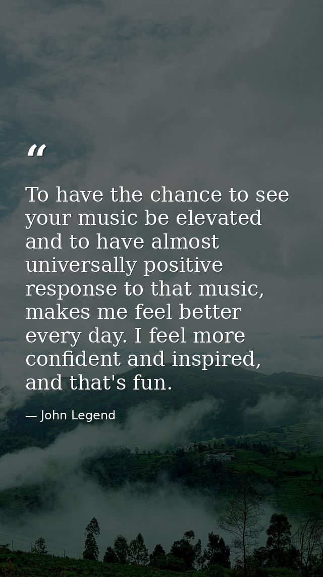 To have the chance to see your music be elevated and to have almost universally positive response to that music, makes m — John Legend