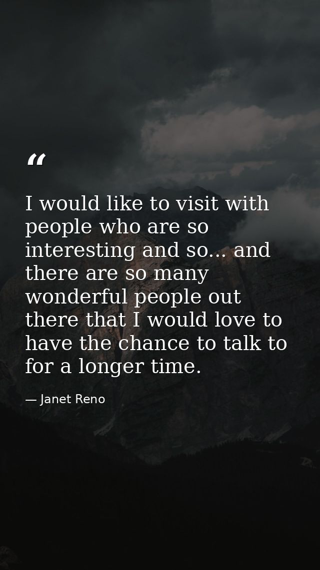I would like to visit with people who are so interesting and so... and there are so many wonderful people out there that — Janet Reno