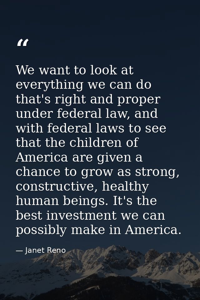 We want to look at everything we can do that's right and proper under federal law, and with federal laws to see that the — Janet Reno