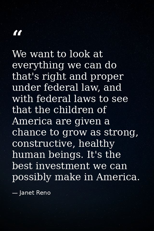 We want to look at everything we can do that's right and proper under federal law, and with federal laws to see that the — Janet Reno