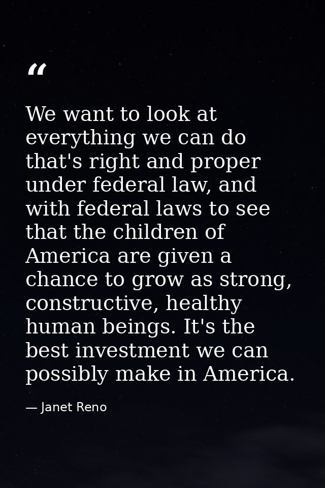 We want to look at everything we can do that's right and proper under federal law, and with federal laws to see that the — Janet Reno
