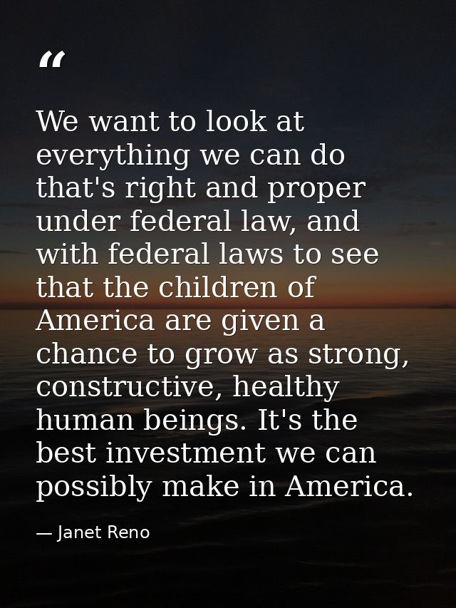 We want to look at everything we can do that's right and proper under federal law, and with federal laws to see that the — Janet Reno