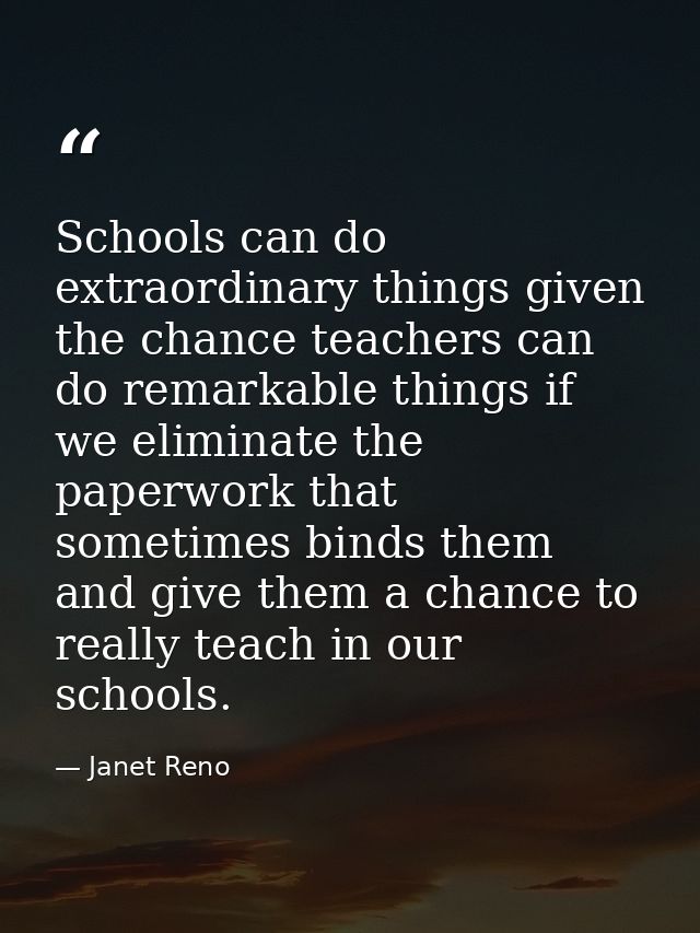Schools can do extraordinary things given the chance teachers can do remarkable things if we eliminate the paperwork tha — Janet Reno