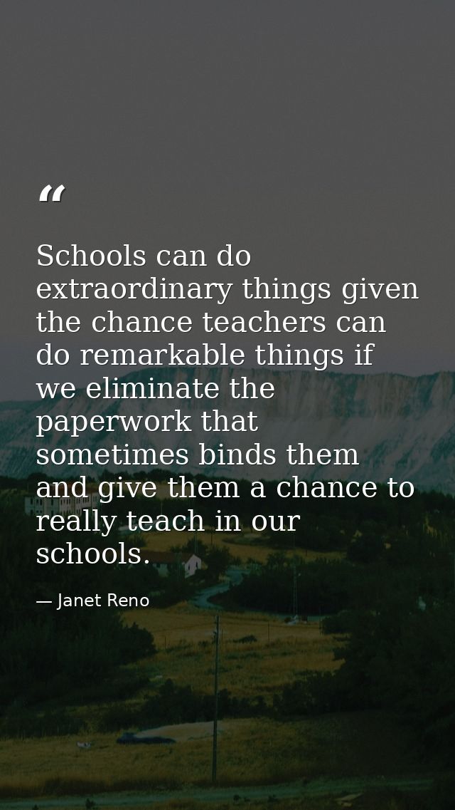 Schools can do extraordinary things given the chance teachers can do remarkable things if we eliminate the paperwork tha — Janet Reno