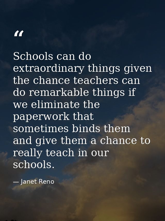 Schools can do extraordinary things given the chance teachers can do remarkable things if we eliminate the paperwork tha — Janet Reno