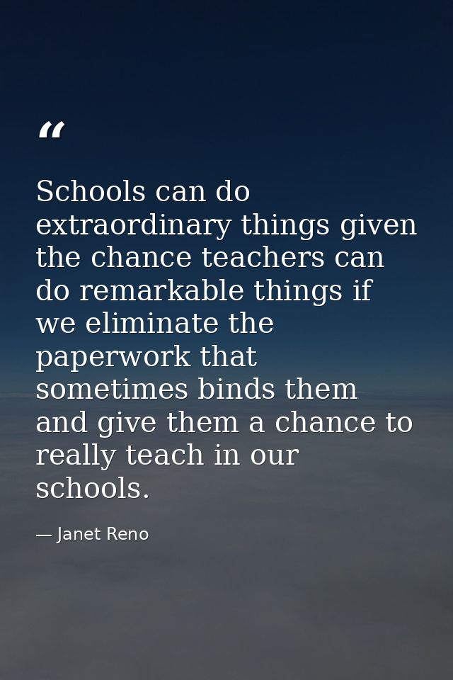 Schools can do extraordinary things given the chance teachers can do remarkable things if we eliminate the paperwork tha — Janet Reno