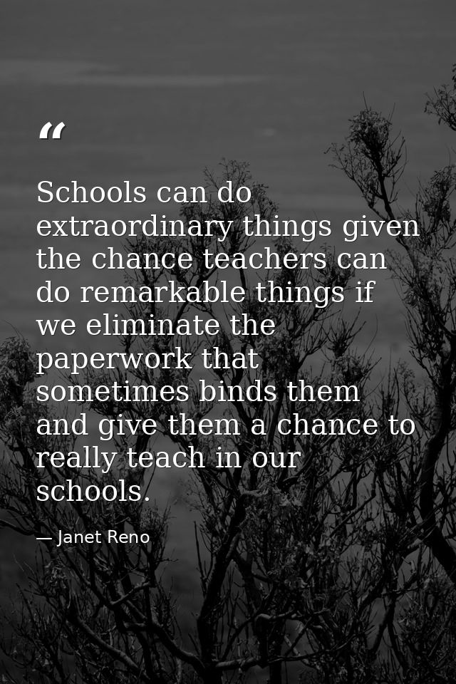 Schools can do extraordinary things given the chance teachers can do remarkable things if we eliminate the paperwork tha — Janet Reno