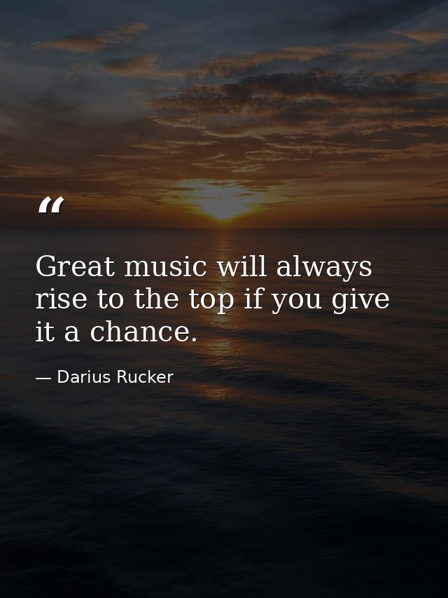 Great music will always rise to the top if you give it a chance. — Darius Rucker