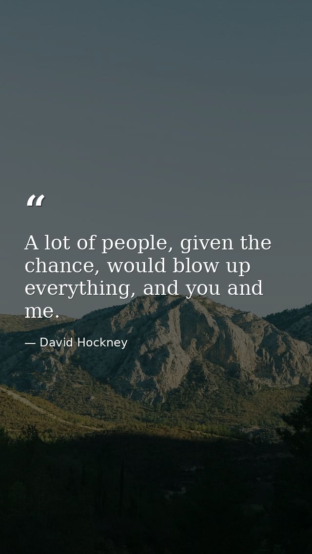 A lot of people, given the chance, would blow up everything, and you and me. — David Hockney