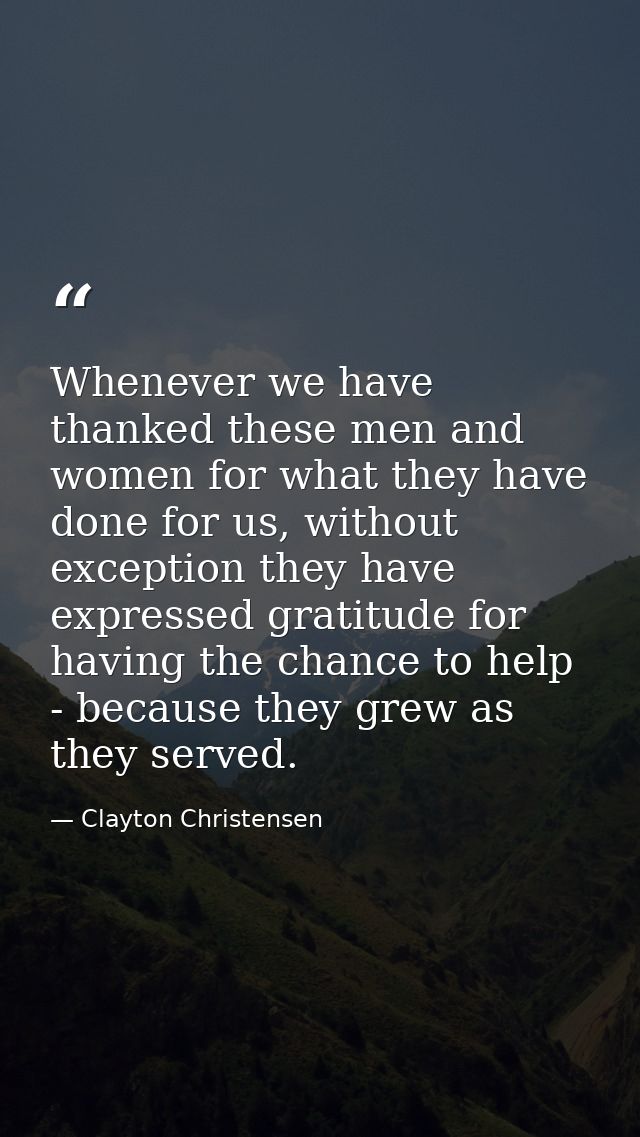 Whenever we have thanked these men and women for what they have done for us, without exception they have expressed grati — Clayton Christensen
