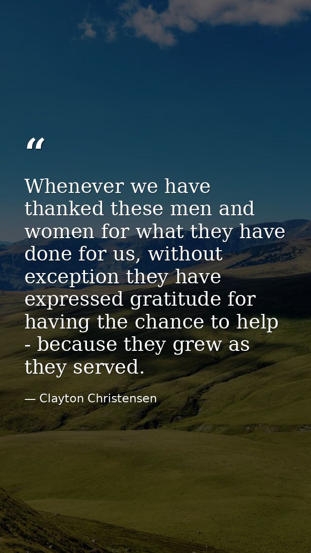 Whenever we have thanked these men and women for what they have done for us, without exception they have expressed grati — Clayton Christensen
