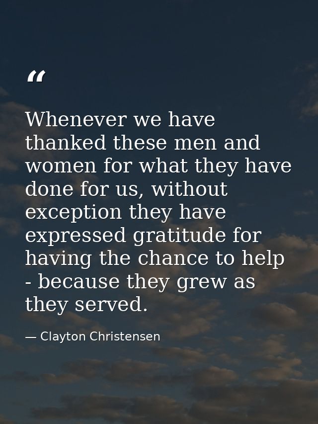 Whenever we have thanked these men and women for what they have done for us, without exception they have expressed grati — Clayton Christensen