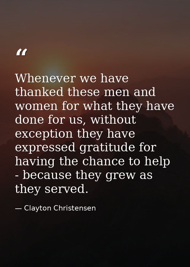 Whenever we have thanked these men and women for what they have done for us, without exception they have expressed grati — Clayton Christensen