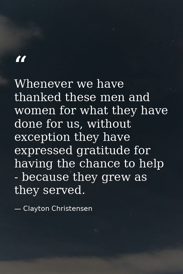 Whenever we have thanked these men and women for what they have done for us, without exception they have expressed grati — Clayton Christensen