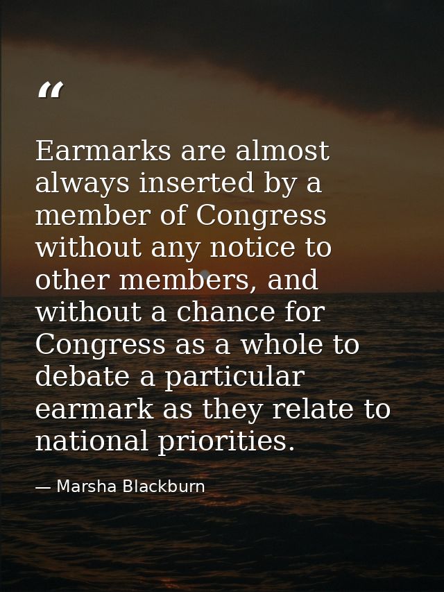 Earmarks are almost always inserted by a member of Congress without any notice to other members, and without a chance fo — Marsha Blackburn