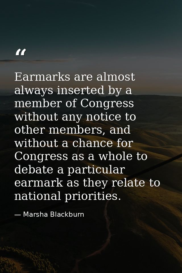 Earmarks are almost always inserted by a member of Congress without any notice to other members, and without a chance fo — Marsha Blackburn