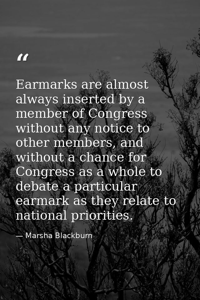 Earmarks are almost always inserted by a member of Congress without any notice to other members, and without a chance fo — Marsha Blackburn
